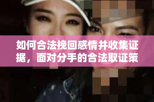 如何合法挽回感情并收集证据，面对分手的合法取证策略