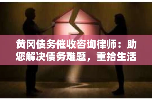 黄冈债务催收咨询律师：助您解决债务难题，重拾生活信心