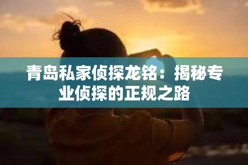 青岛私家侦探龙铭：揭秘专业侦探的正规之路