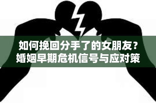 如何挽回分手了的女朋友？婚姻早期危机信号与应对策略