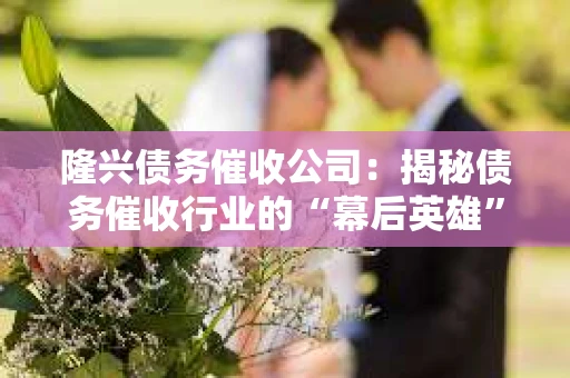 隆兴债务催收公司：揭秘债务催收行业的“幕后英雄”