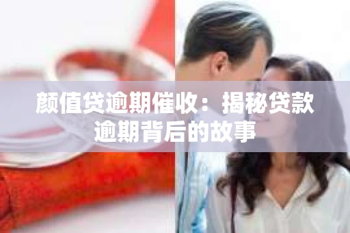颜值贷逾期催收：揭秘贷款逾期背后的故事