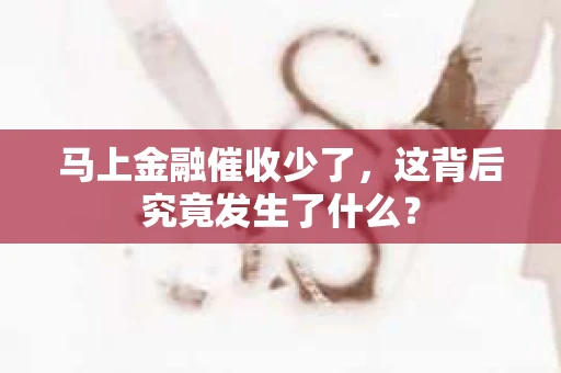 马上金融催收少了，这背后究竟发生了什么？