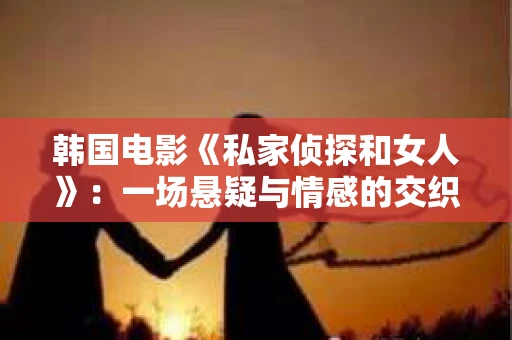 韩国电影《私家侦探和女人》:一场悬疑与情感的交织之旅 韩国电影《私家侦探和女人》:一场悬疑与情感的交织之旅