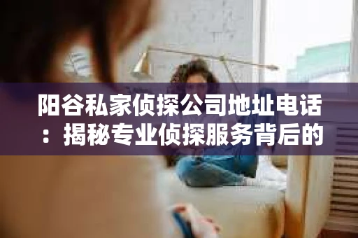 阳谷私家侦探公司地址电话：揭秘专业侦探服务背后的故事