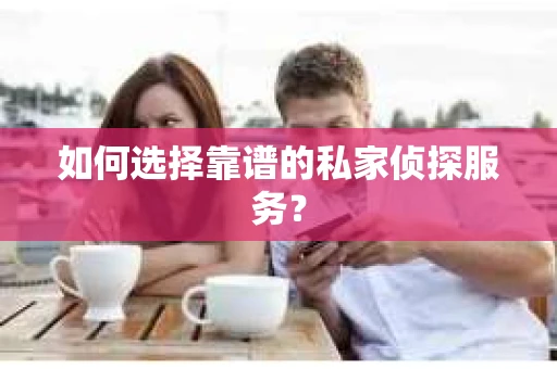 如何选择靠谱的私家侦探服务？