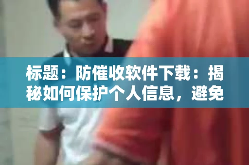 标题：防催收软件下载：揭秘如何保护个人信息，避免骚扰电话