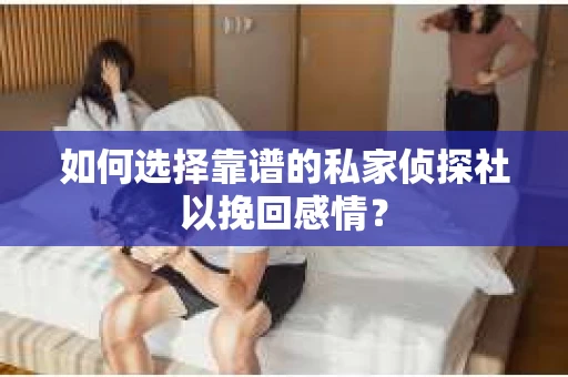 如何选择靠谱的私家侦探社以挽回感情? 如何选择靠谱的私家侦探社以挽回感情?