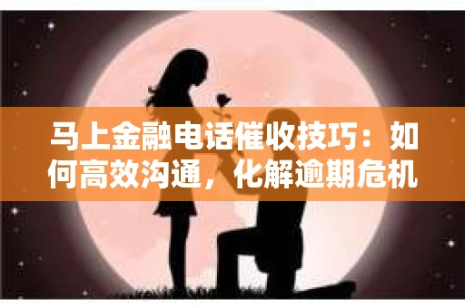 马上金融电话催收技巧：如何高效沟通，化解逾期危机