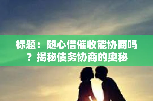 标题：随心借催收能协商吗？揭秘债务协商的奥秘