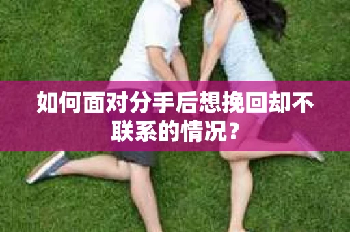如何面对分手后想挽回却不联系的情况？