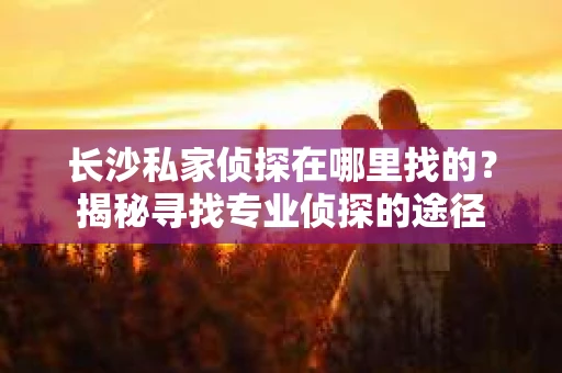 长沙私家侦探在哪里找的？揭秘寻找专业侦探的途径