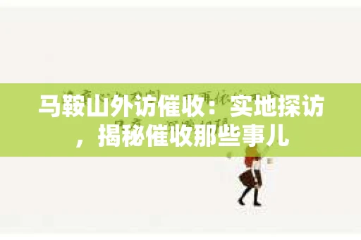 马鞍山外访催收：实地探访，揭秘催收那些事儿