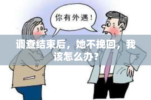 调查结束后，她不挽回，我该怎么办？
