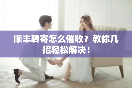 顺丰转寄怎么催收？教你几招轻松解决！