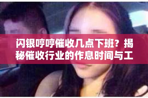 闪银哼哼催收几点下班？揭秘催收行业的作息时间与工作状态