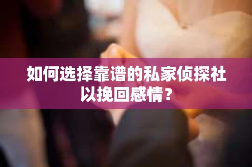 如何选择靠谱的私家侦探社以挽回感情？