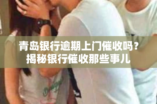 青岛银行逾期上门催收吗？揭秘银行催收那些事儿