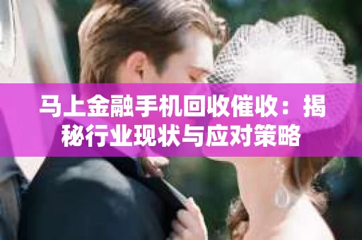 马上金融手机回收催收：揭秘行业现状与应对策略