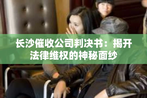 长沙催收公司判决书：揭开法律维权的神秘面纱