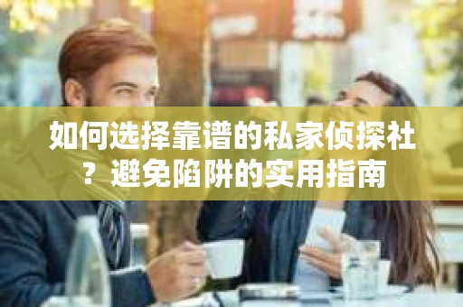 如何选择靠谱的私家侦探社?避免陷阱的实用指南 如何选择靠谱的私家侦探社?避免陷阱的实用指南
