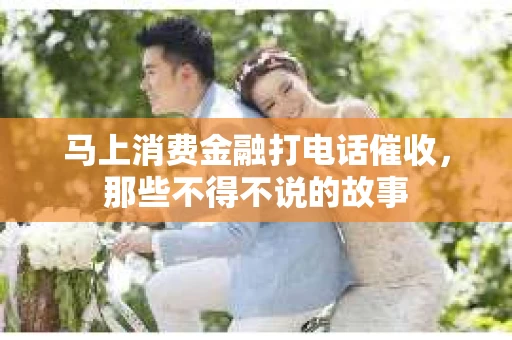 马上消费金融打电话催收，那些不得不说的故事
