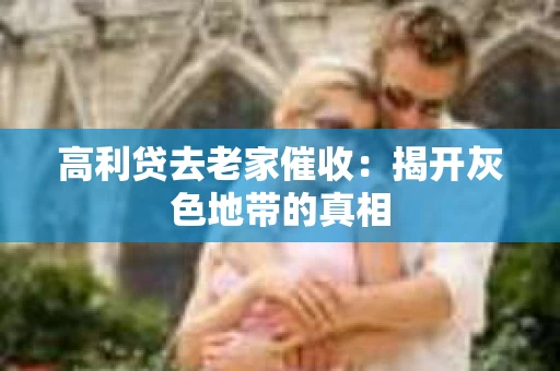 高利贷去老家催收：揭开灰色地带的真相