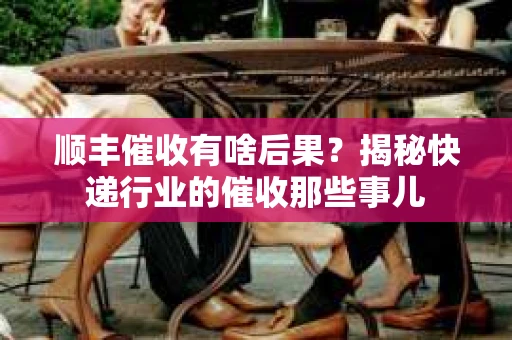 顺丰催收有啥后果？揭秘快递行业的催收那些事儿