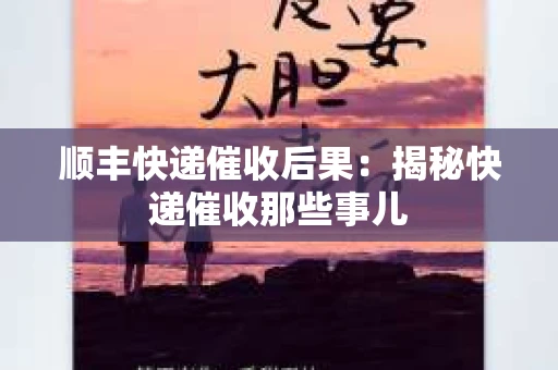 顺丰快递催收后果：揭秘快递催收那些事儿