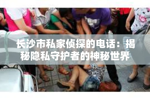 长沙市私家侦探的电话：揭秘隐私守护者的神秘世界