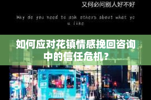 如何应对花镇情感挽回咨询中的信任危机? 如何应对花镇情感挽回咨询中的信任危机?