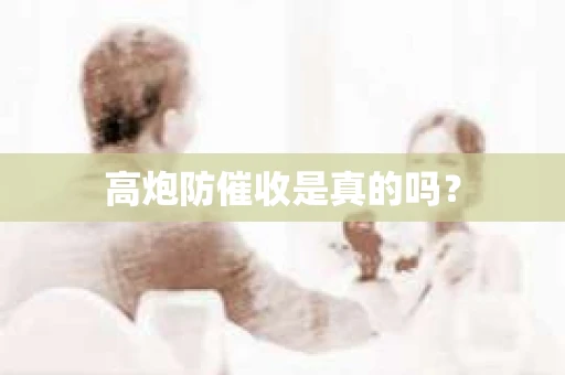 高炮防催收是真的吗？