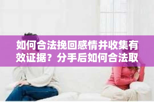 如何合法挽回感情并收集有效证据?分手后如何合法取证 如何合法挽回感情并收集有效证据?分手后如何合法取证