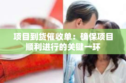 项目到货催收单：确保项目顺利进行的关键一环