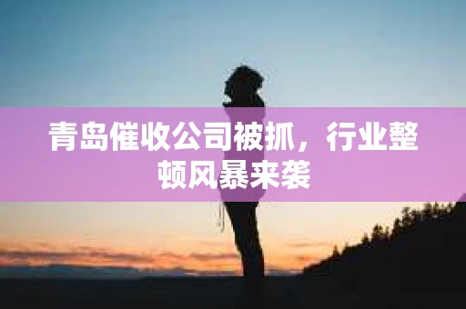 青岛催收公司被抓，行业整顿风暴来袭