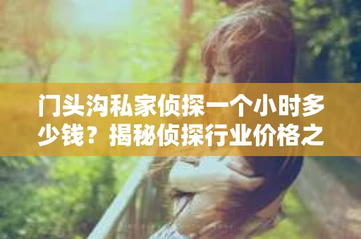 门头沟私家侦探一个小时多少钱？揭秘侦探行业价格之谜