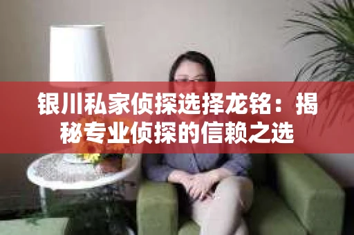 银川私家侦探选择龙铭：揭秘专业侦探的信赖之选