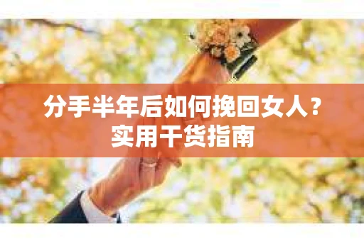 分手半年后如何挽回女人？实用干货指南