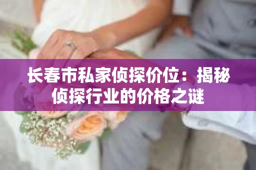 长春市私家侦探价位：揭秘侦探行业的价格之谜