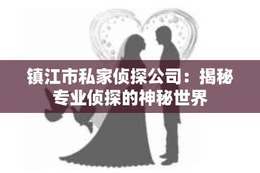 镇江市私家侦探公司：揭秘专业侦探的神秘世界
