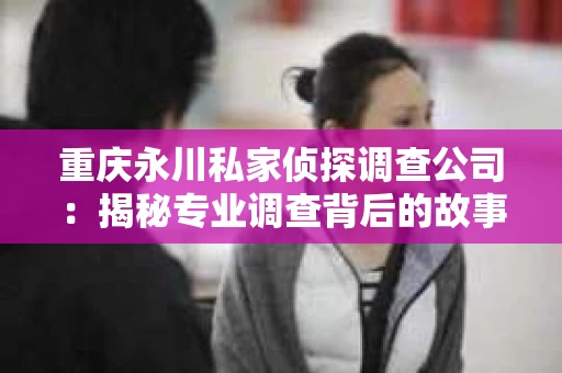 重庆永川私家侦探调查公司：揭秘专业调查背后的故事