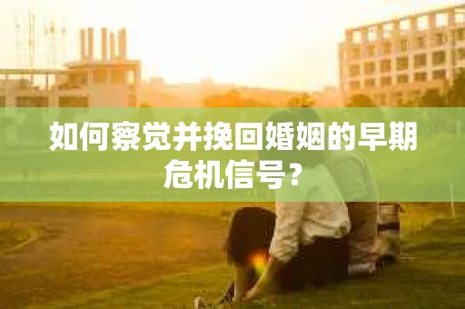 如何察觉并挽回婚姻的早期危机信号? 如何察觉并挽回婚姻的早期危机信号?