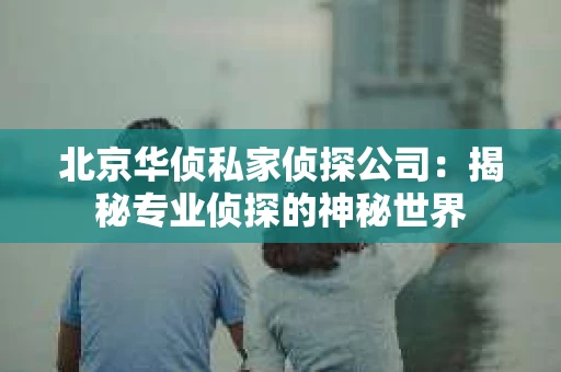 北京华侦私家侦探公司：揭秘专业侦探的神秘世界