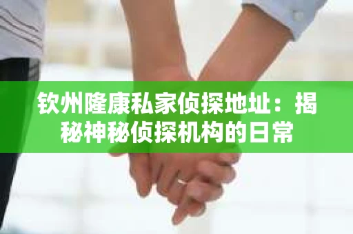 钦州隆康私家侦探地址：揭秘神秘侦探机构的日常