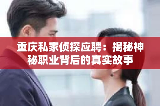 重庆私家侦探应聘：揭秘神秘职业背后的真实故事