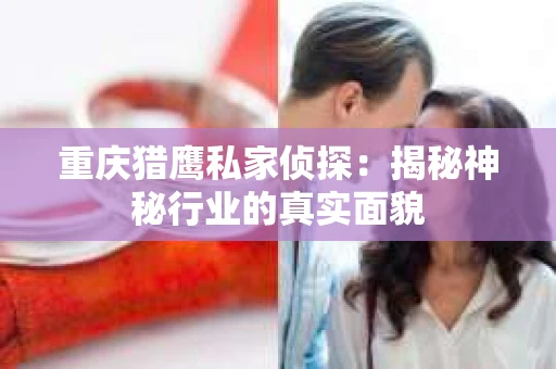 重庆猎鹰私家侦探：揭秘神秘行业的真实面貌