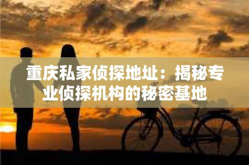 重庆私家侦探地址：揭秘专业侦探机构的秘密基地