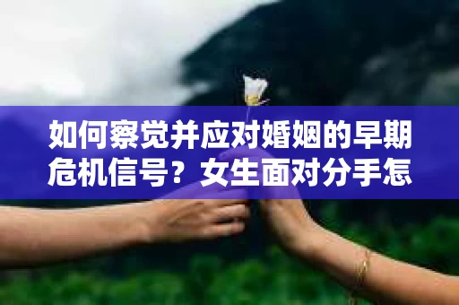 如何察觉并应对婚姻的早期危机信号?女生面对分手怎么办? 如何察觉并应对婚姻的早期危机信号?女生面对分手怎么办?