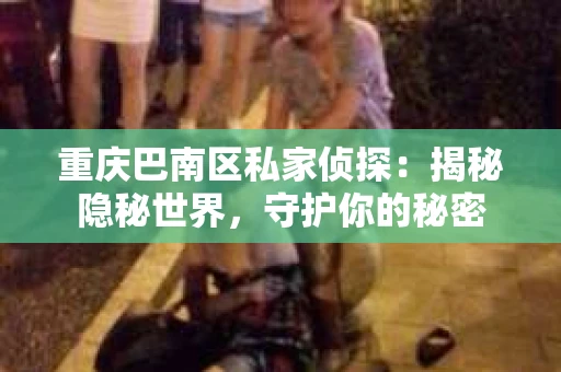 重庆巴南区私家侦探:揭秘隐秘世界,守护你的秘密 重庆巴南区私家侦探:揭秘隐秘世界,守护你的秘密