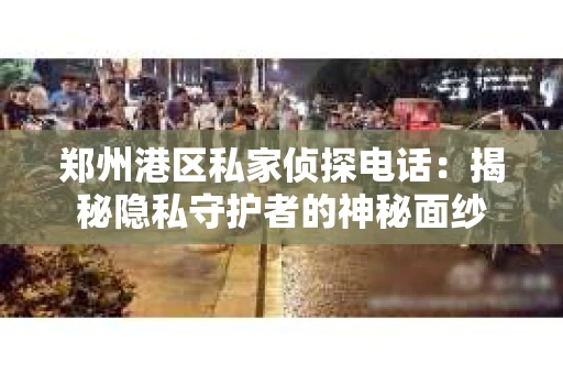 郑州港区私家侦探电话：揭秘隐私守护者的神秘面纱